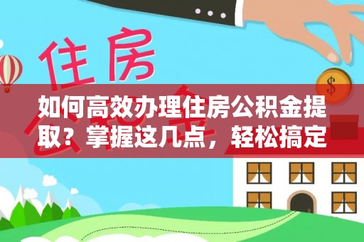 沅江如何高效办理住房公积金提取？掌握这几点，轻松搞定！