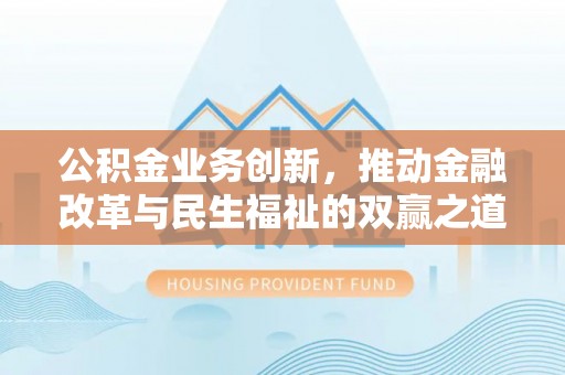 沅江公积金业务创新，推动金融改革与民生福祉的双赢之道