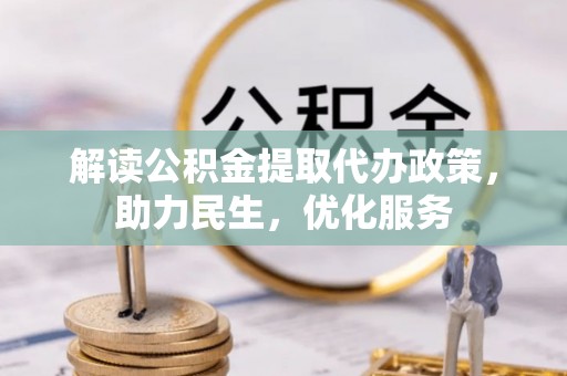 沅江解读公积金提取代办政策，助力民生，优化服务