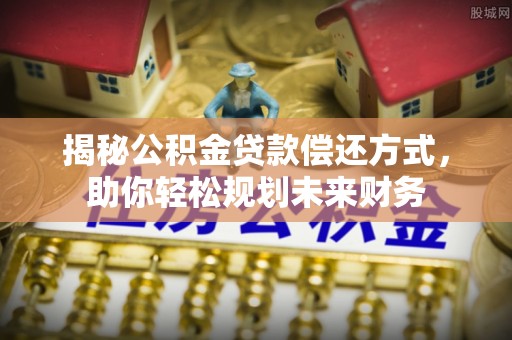 沅江揭秘公积金贷款偿还方式，助你轻松规划未来财务