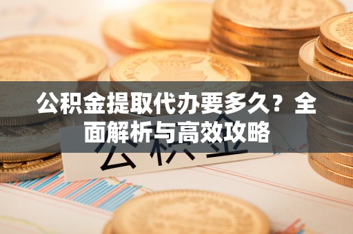 沅江公积金提取代办要多久？全面解析与高效攻略