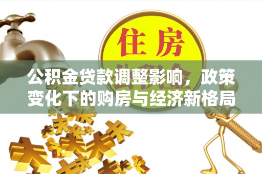 沅江公积金贷款调整影响，政策变化下的购房与经济新格局