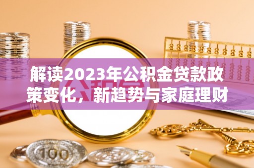 沅江解读2023年公积金贷款政策变化，新趋势与家庭理财规划