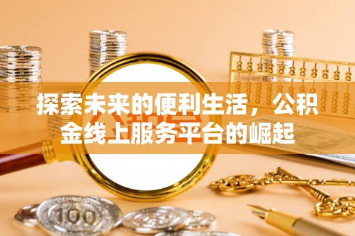 沅江探索未来的便利生活，公积金线上服务平台的崛起