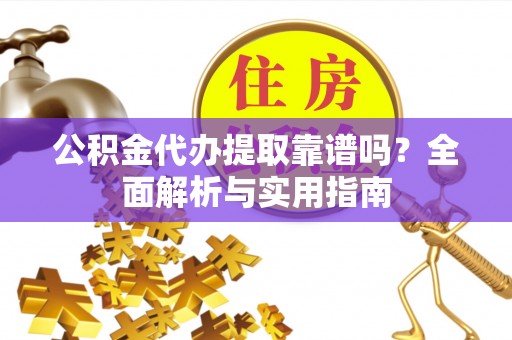 沅江公积金代办提取靠谱吗？全面解析与实用指南