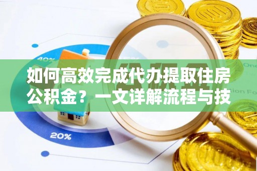 沅江如何高效完成代办提取住房公积金？一文详解流程与技巧