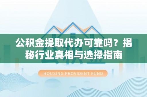 沅江公积金提取代办可靠吗？揭秘行业真相与选择指南
