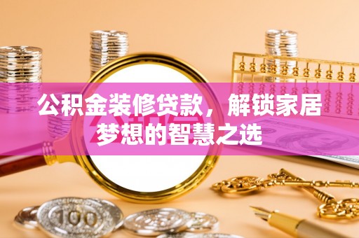 沅江公积金装修贷款，解锁家居梦想的智慧之选