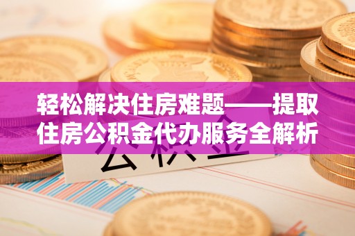 沅江轻松解决住房难题——提取住房公积金代办服务全解析
