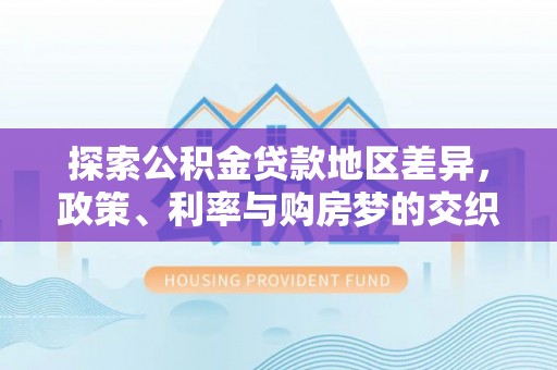沅江探索公积金贷款地区差异，政策、利率与购房梦的交织