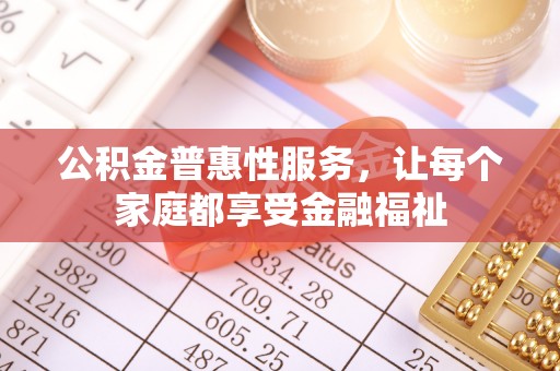 沅江公积金普惠性服务，让每个家庭都享受金融福祉