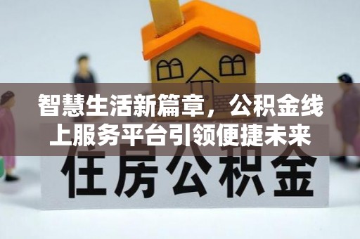 沅江智慧生活新篇章，公积金线上服务平台引领便捷未来