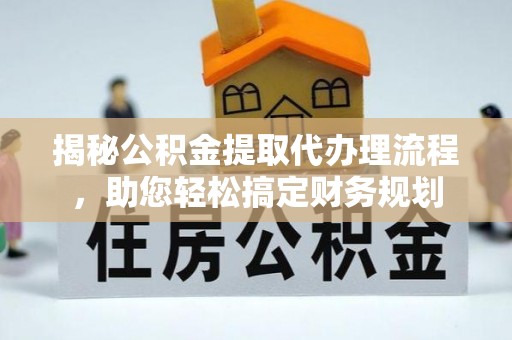 沅江揭秘公积金提取代办理流程，助您轻松搞定财务规划