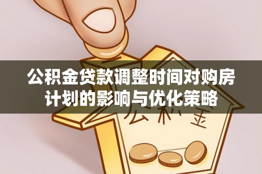 沅江公积金贷款调整时间对购房计划的影响与优化策略