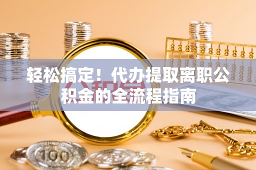沅江轻松搞定！代办提取离职公积金的全流程指南