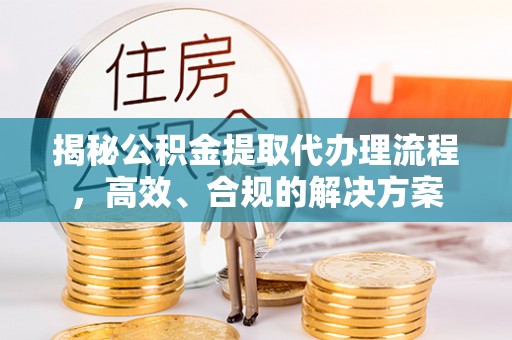 沅江揭秘公积金提取代办理流程，高效、合规的解决方案