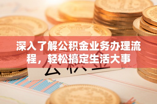 沅江深入了解公积金业务办理流程，轻松搞定生活大事