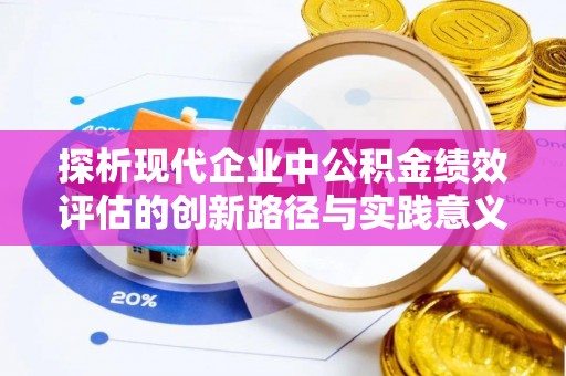 沅江探析现代企业中公积金绩效评估的创新路径与实践意义