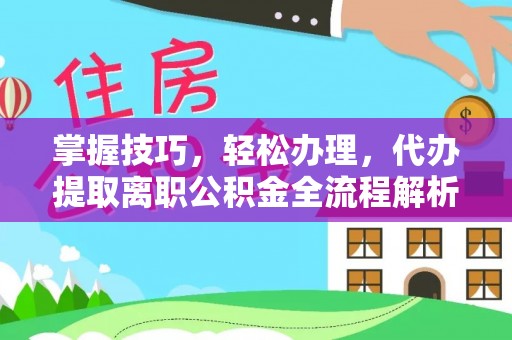 沅江掌握技巧，轻松办理，代办提取离职公积金全流程解析