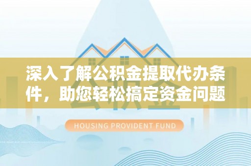 沅江深入了解公积金提取代办条件，助您轻松搞定资金问题