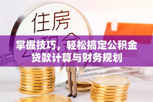沅江掌握技巧，轻松搞定公积金贷款计算与财务规划