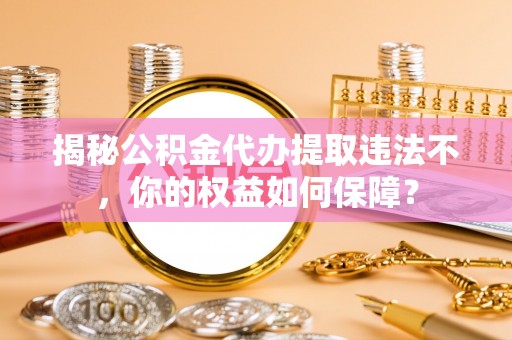 沅江揭秘公积金代办提取违法不，你的权益如何保障？